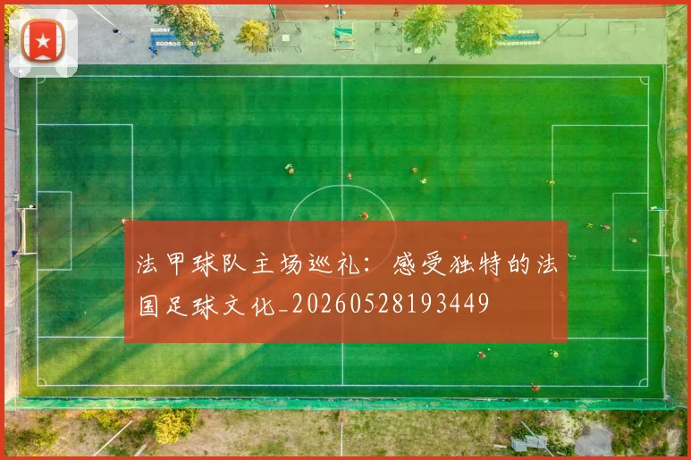 法甲球队主场巡礼:感受独特的法国足球文化_20260528193449