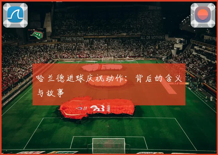 哈兰德进球庆祝动作：背后的含义与故事