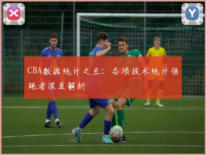 CBA数据统计之王:各项技术统计领跑者深度解析