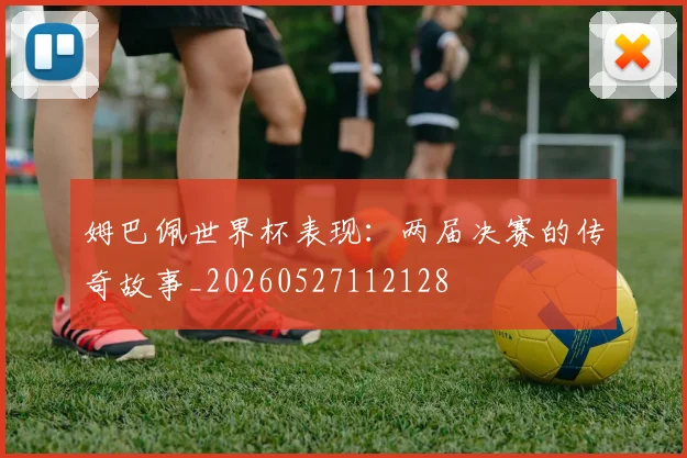 姆巴佩世界杯表现：两届决赛的传奇故事_20260527112128