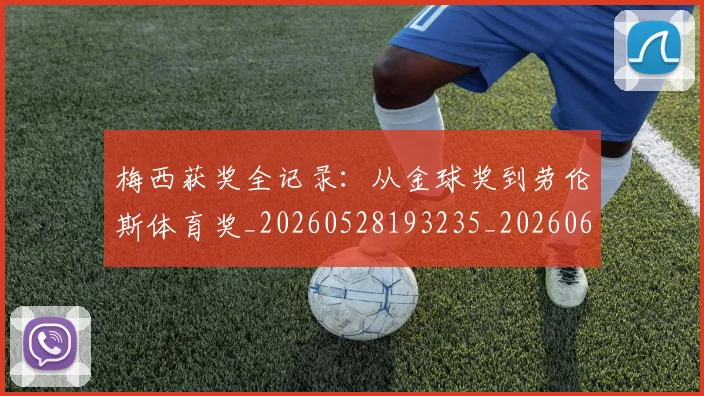 梅西获奖全记录：从金球奖到劳伦斯体育奖_20260528193235_20260609223330