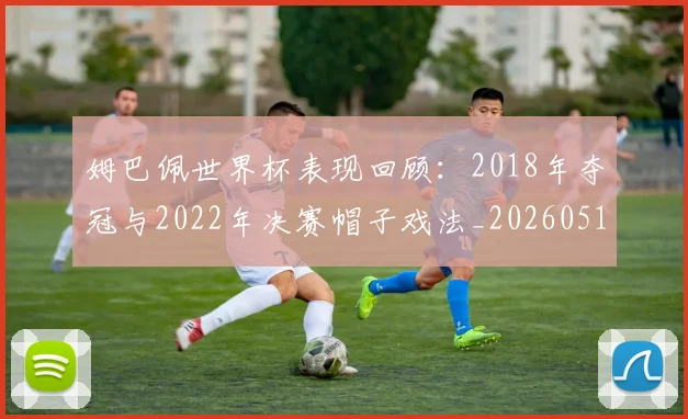 姆巴佩世界杯表现回顾：2018年夺冠与2022年决赛帽子戏法_20260517124725