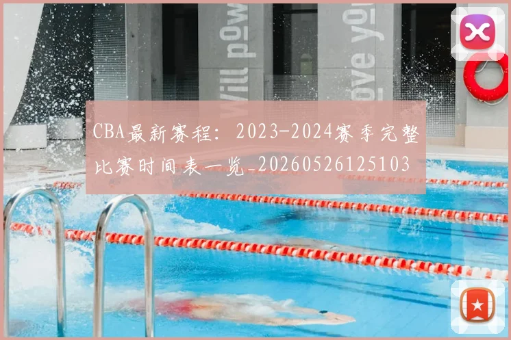 CBA最新赛程:2023-2024赛季完整比赛时间表一览_20260526125103