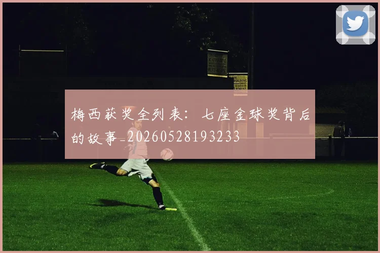 梅西获奖全列表：七座金球奖背后的故事_20260528193233