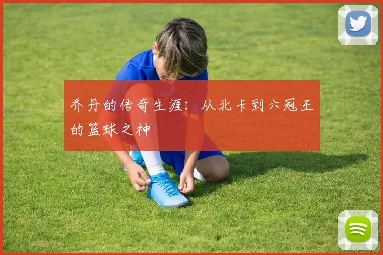 乔丹的传奇生涯:从北卡到六冠王的篮球之神