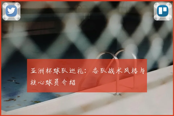 亚洲杯球队巡礼:各队战术风格与核心球员介绍