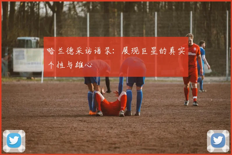 哈兰德采访语录:展现巨星的真实个性与雄心