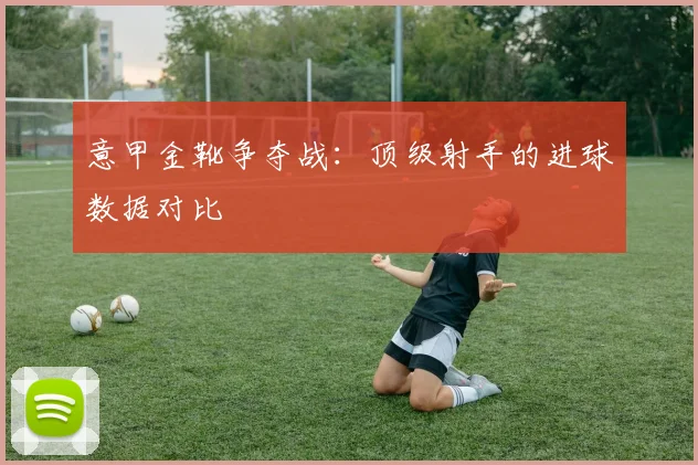 意甲金靴争夺战:顶级射手的进球数据对比