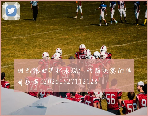 姆巴佩世界杯表现:两届决赛的传奇故事_20260527112128