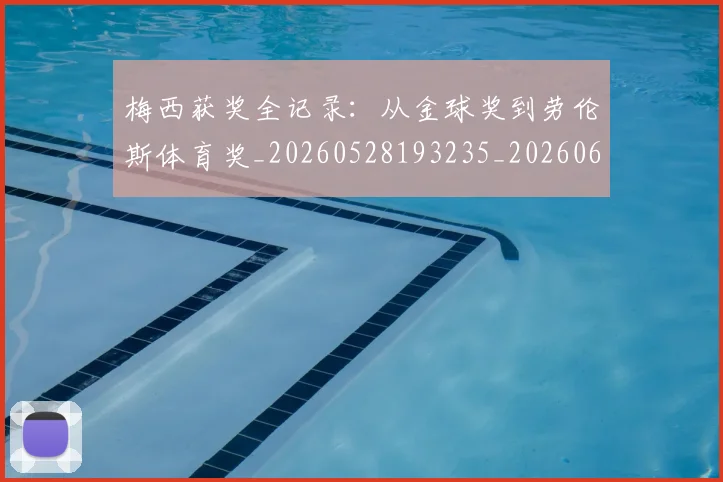 梅西获奖全记录:从金球奖到劳伦斯体育奖_20260528193235_20260609223330