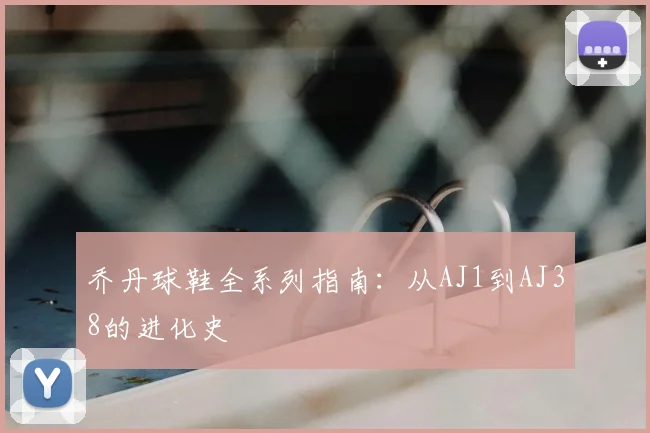 乔丹球鞋全系列指南：从AJ1到AJ38的进化史