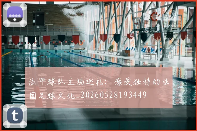 法甲球队主场巡礼:感受独特的法国足球文化_20260528193449