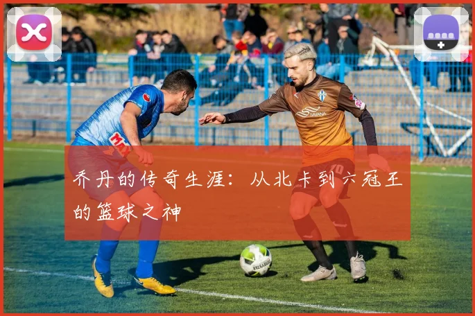 乔丹的传奇生涯：从北卡到六冠王的篮球之神
