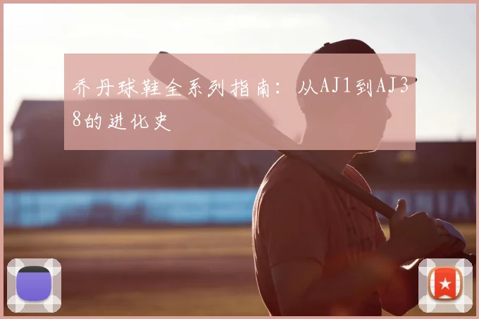 乔丹球鞋全系列指南:从AJ1到AJ38的进化史