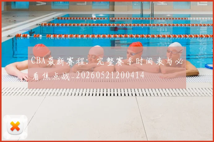 CBA最新赛程:完整赛季时间表与必看焦点战_20260521200414