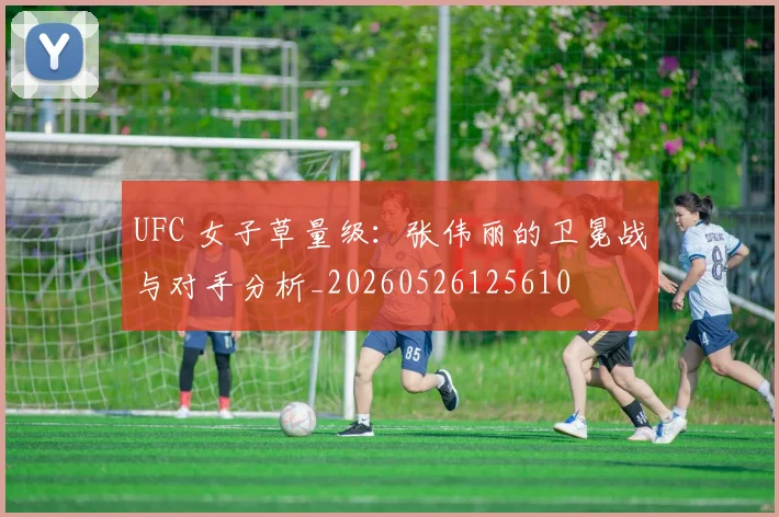UFC 女子草量级：张伟丽的卫冕战与对手分析_20260526125610