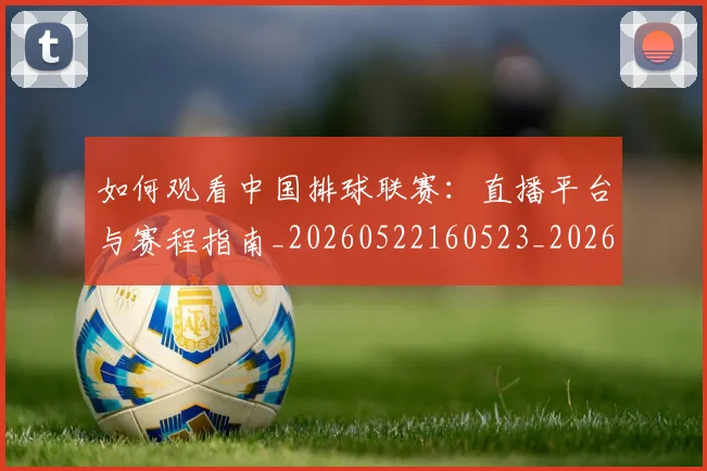 如何观看中国排球联赛:直播平台与赛程指南_20260522160523_20260609161059