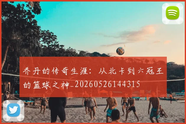 乔丹的传奇生涯：从北卡到六冠王的篮球之神_20260526144315